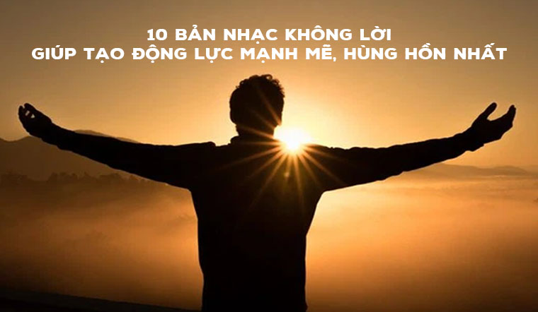 10 Bản Nhạc Không Lời Giúp Tạo Động Lực Mạnh Mẽ, Hùng Hồn Nhất