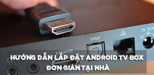 Hướng dẫn lắp đặt Android TV box đơn giản tại nhà mà bạn nên biết