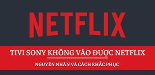 Lỗi tivi Sony không vào được Netflix - Nguyên nhân và cách khắc phục