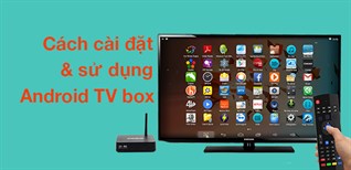 Cách cài đặt và sử dụng Android TV box nhiều tính năng bạn nên biết