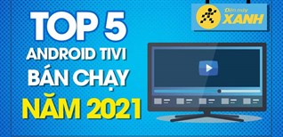 Top 5 android tivi bán chạy nhất năm 2021 tại Điện máy XANH