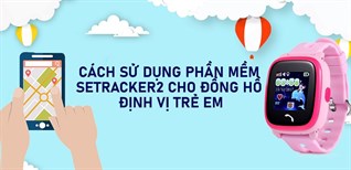 Cách sử dụng phần mềm SeTracker2 cho đồng hồ định vị trẻ em
