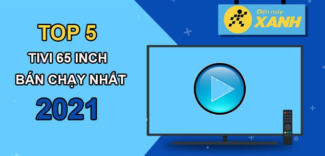 Top 5 tivi 65 inch bán chạy nhất năm 2021 tại Điện máy XANH