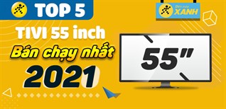 Top 5 tivi 55 inch bán chạy nhất năm 2021 tại Điện máy XANH