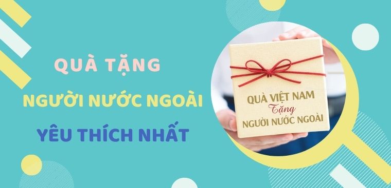 Top 12 món quà tặng cho người nước ngoài phù hợp, được yêu thích nhất