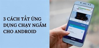 3 Cách tắt ứng dụng chạy ngầm để tiết kiệm pin và tăng tốc cho Android