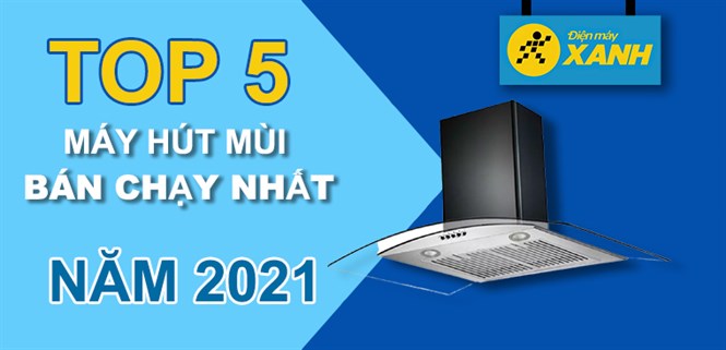 Top 5 máy hút mùi bán chạy nhất năm 2021 tại Điện máy XANH