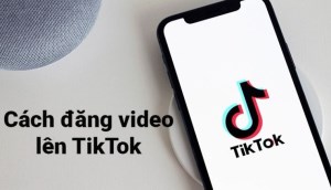 Hướng dẫn chi tiết cách đăng video lên TikTok cực nhanh, siêu dễ