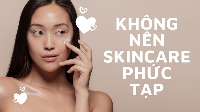 Không nên skincare phức tạp