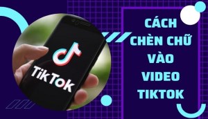 Hưỡng dẫn chi tiết cách chèn chữ vào video Tik Tok dễ dàng