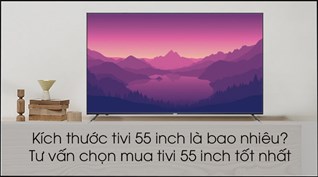 Tivi 55 inch kích thước bao nhiêu? Tư vấn mua tivi 55 inch xem World Cup 2022 tốt nhất