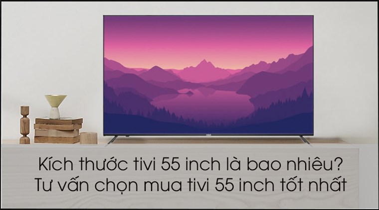 Kích thước tivi 55 inch là bao nhiêu? Tư vấn mua tivi 55 inch tốt nhất
