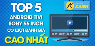 Top 5 Android Tivi Sony 55 inch có lượt đánh giá cao nhất Điện máy XANH