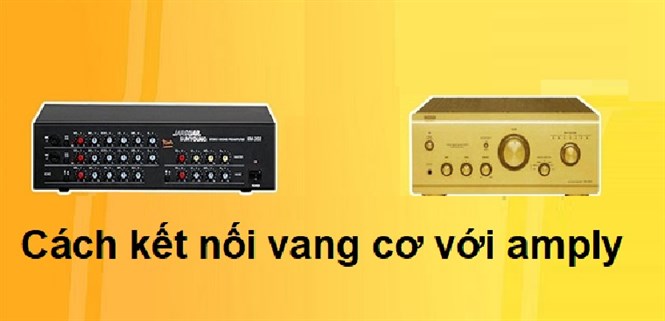 Hướng dẫn cách kết nối vang cơ với amply chi tiết đơn giản