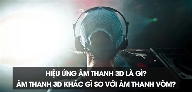 Hiệu ứng âm thanh 3D là gì? Âm thanh 3D khác gì so với âm thanh vòm?