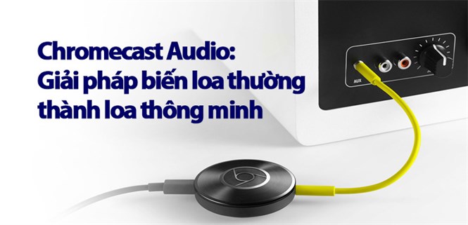 Trên tay Chromecast Audio: Giải pháp biến loa thường thành loa thông minh chỉ trong giây lát