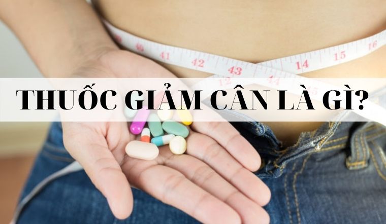 Thuốc giảm cân là gì? Các loại thuốc giảm cân hiệu quả được bác sĩ khuyên dùng