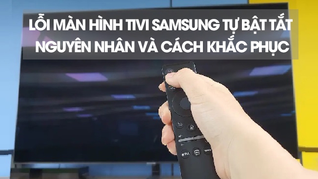 Lỗi màn hình tivi Samsung tự bật tắt - Nguyên nhân và cách khắc phục