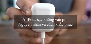 AirPods sạc không vào pin - Nguyên nhân và cách khắc phục