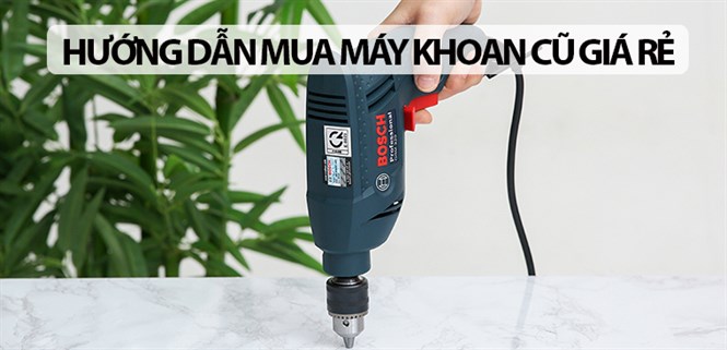 Máy khoan cũ có tốt không? Hướng dẫn chọn mua máy khoan cũ giá rẻ