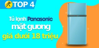 4 chiếc tủ lạnh Panasonic mặt gương giá dưới 18 triệu chất lượng cực tốt
