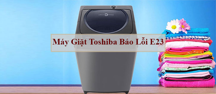 Lỗi E23 máy giặt Toshiba là gì?