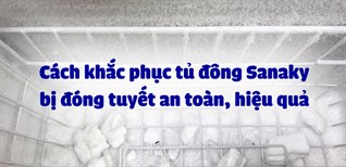 Cách khắc phục tủ đông Sanaky bị đóng tuyết an toàn, hiệu quả