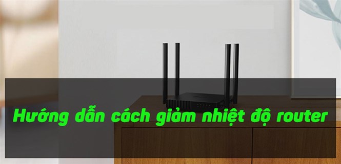 Hướng dẫn cách giảm nhiệt độ router đơn giản nhất tại nhà