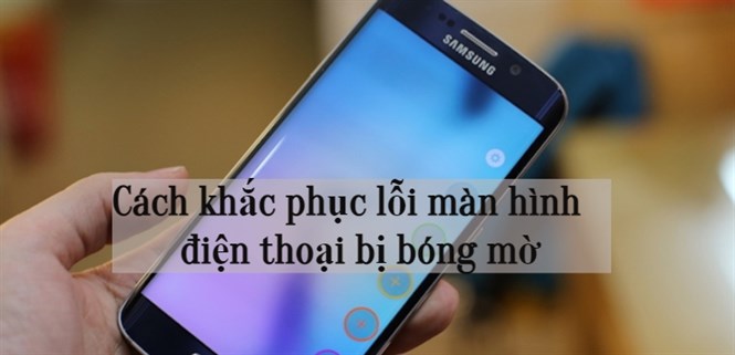 Hướng dẫn cách khắc phục lỗi màn hình điện thoại bị bóng mờ đơn giản
