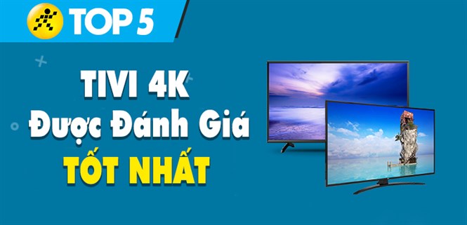 Top 5 tivi 4K tốt nhất đang kinh doanh tại Điện máy XANH