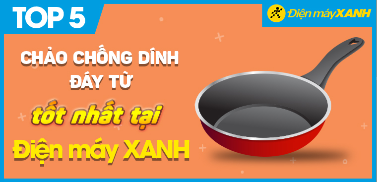 Top 5 chảo chống dính đáy từ được đánh giá tốt nhất tại Điện máy XANH
