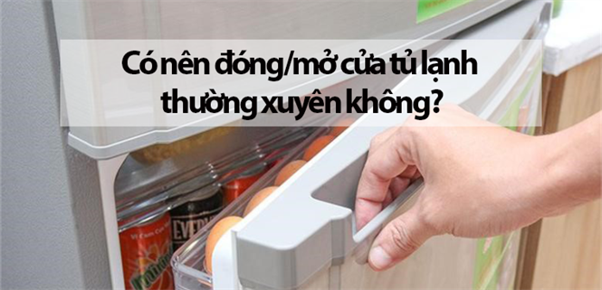 Có nên đóng/mở cửa tủ lạnh thường xuyên không? Những lưu ý khi sử dụng