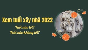 Xem tuổi xây nhà 2022, tuổi nào tốt, tuổi nào không tốt?