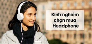 Kinh nghiệm chọn mua Headphone phù hợp, tai nghe thoải mái nhất cho bạn