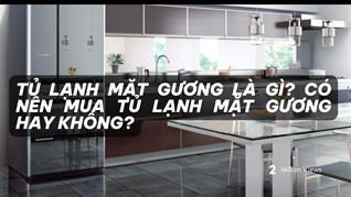 Tủ lạnh mặt gương là gì? Có nên mua tủ lạnh mặt gương hay không?
