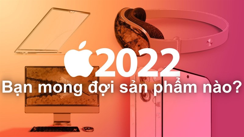 Bạn mong đợi sản phẩm nào của Apple sẽ ra mắt trong năm 2022: iPhone 14, iOS 16, Apple Watch Series 8 hay...?