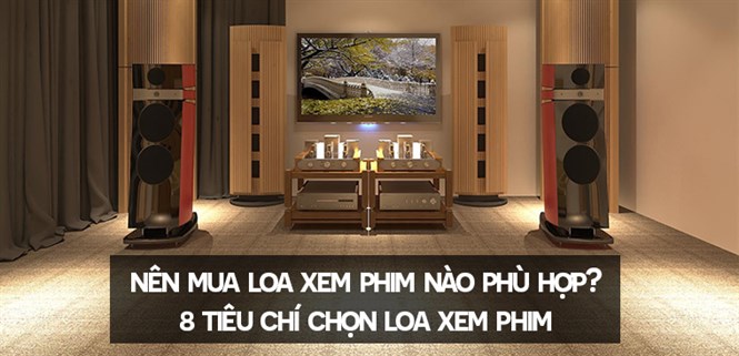 Nên mua loa xem phim nào phù hợp? 8 tiêu chí chọn loa xem phim mà bạn nên biết