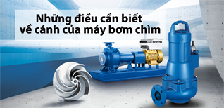 Những điều cần biết về cánh của máy bơm chìm. Điều kiện sử dụng khác nhau như thế nào?