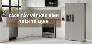 Cách tẩy vết keo dính trên tủ lạnh đơn giản, hiệu quả