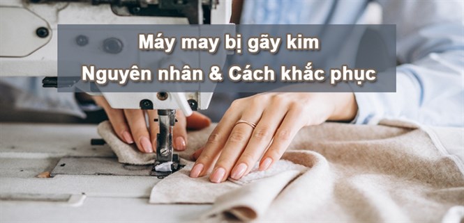 Máy may thường bị gãy kim - Nguyên nhân và cách khắc phục đơn giản ngay tại nhà