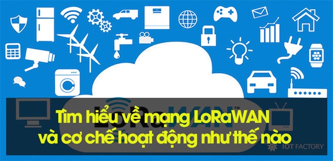 Tìm hiểu về mạng LoRaWAN và cơ chế hoạt động như thế nào