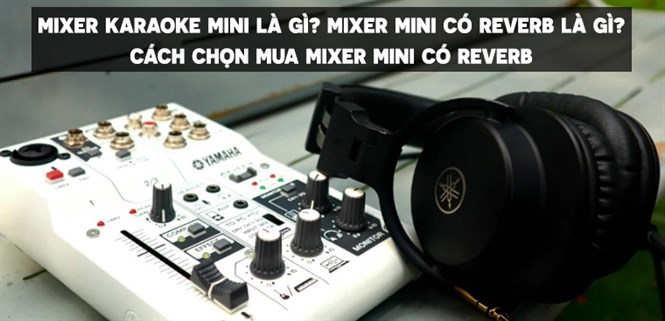 Mixer karaoke mini là gì? Mixer mini có reverb là gì? Cách chọn mua mixer mini có reverb chất lượng