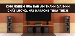 Kinh nghiệm mua dàn âm thanh gia đình chất lượng, hát karaoke thỏa thích