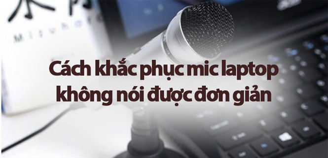 Nguyên nhân và cách khắc phục mic laptop không nói được đơn giản