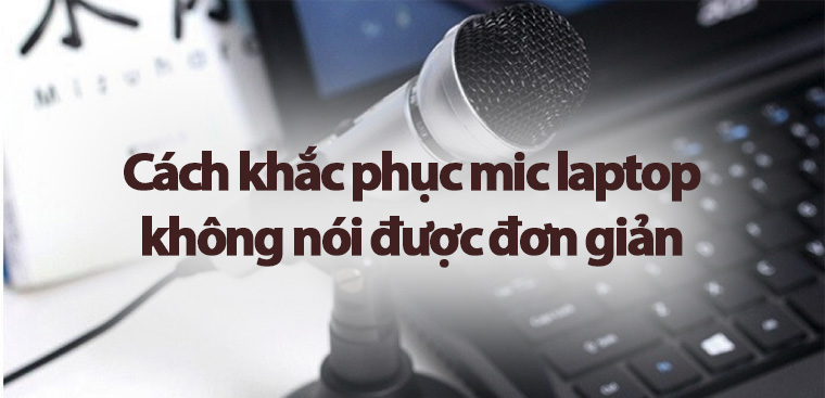Cách khắc phục mic laptop không nói được đơn giản dễ dàng Cách khắc phục mic laptop không nói được đơn giản dễ dàng