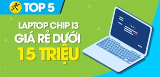 Top 5 laptop có chip core i3 giá rẻ dưới 15 triệu