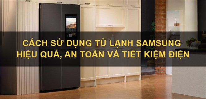 Cách sử dụng tủ lạnh Samsung hiệu quả, an toàn và tiết kiệm điện