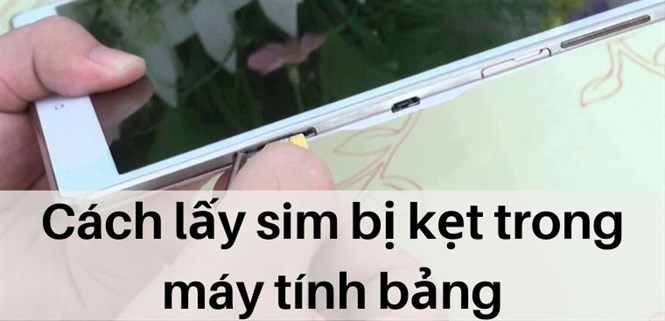 3 cách lấy sim bị kẹt trong máy tính bảng dễ dàng, nhanh chóng