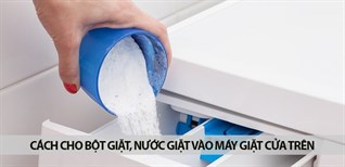 Hướng dẫn cách cho bột giặt, nước giặt vào máy giặt cửa trên (lồng đứng) đơn giản