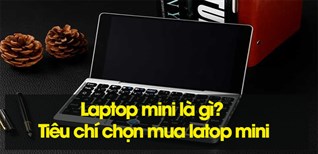 Laptop mini là gì? Tiêu chí chọn mua laptop mini